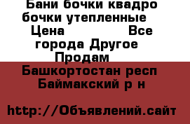 Бани бочки,квадро бочки,утепленные. › Цена ­ 145 000 - Все города Другое » Продам   . Башкортостан респ.,Баймакский р-н